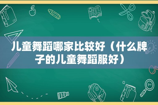 儿童舞蹈哪家比较好（什么牌子的儿童舞蹈服好）