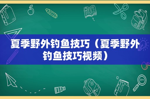 夏季野外钓鱼技巧（夏季野外钓鱼技巧视频）