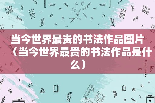 当今世界最贵的书法作品图片（当今世界最贵的书法作品是什么）