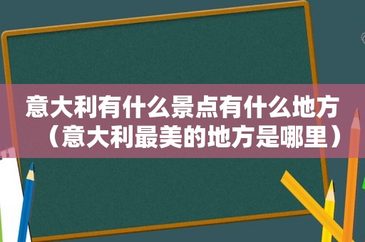意大利有什么景点有什么地方（意大利最美的地方是哪里）