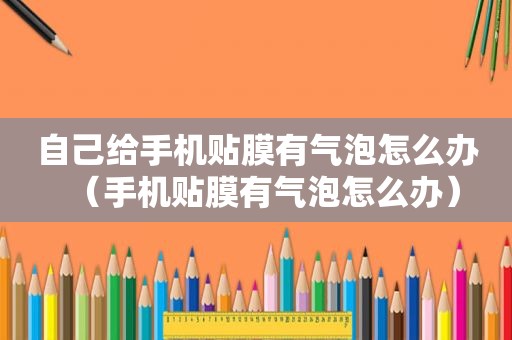 自己给手机贴膜有气泡怎么办（手机贴膜有气泡怎么办）