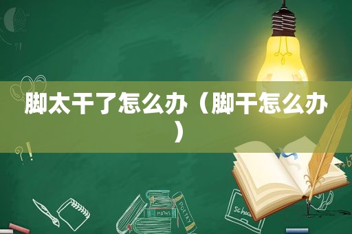 脚太干了怎么办（脚干怎么办）