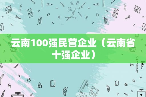 云南100强民营企业（云南省十强企业）