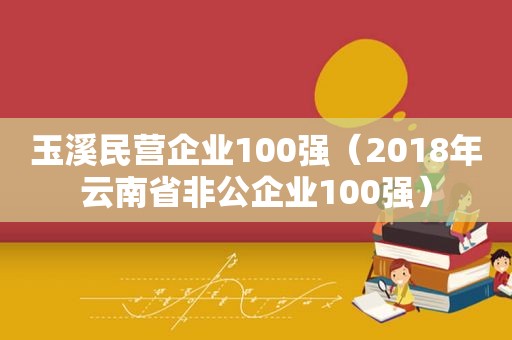 玉溪民营企业100强（2018年云南省非公企业100强）