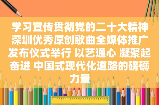 学习宣传贯彻党的二十大精神深圳优秀原创歌曲全媒体推广发布仪式举行 以艺通心 凝聚起奋进 中国式现代化道路的磅礴力量