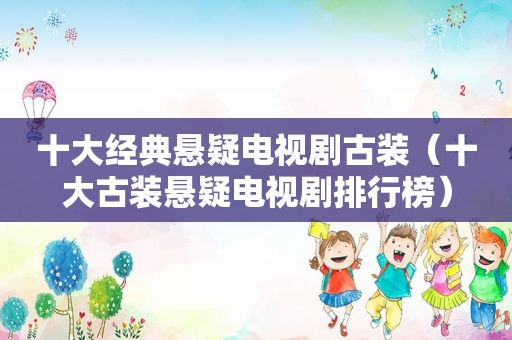 十大经典悬疑电视剧古装（十大古装悬疑电视剧排行榜）