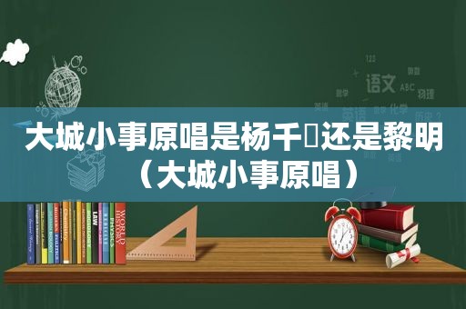大城小事原唱是杨千嬅还是黎明（大城小事原唱）