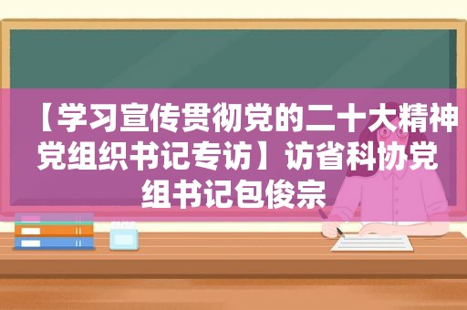 【学习宣传贯彻党的二十大精神 党组织书记专访】访省科协党组书记包俊宗