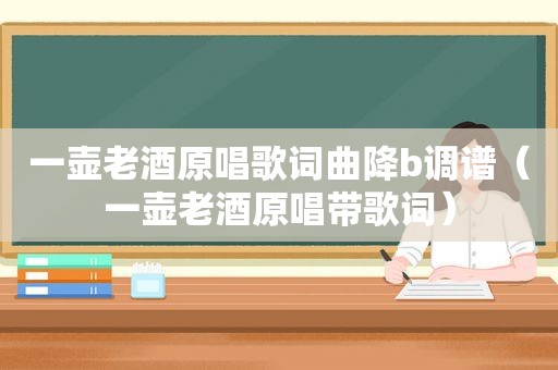 一壶老酒原唱歌词曲降b调谱（一壶老酒原唱带歌词）