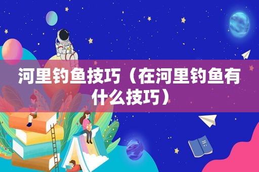 河里钓鱼技巧（在河里钓鱼有什么技巧）