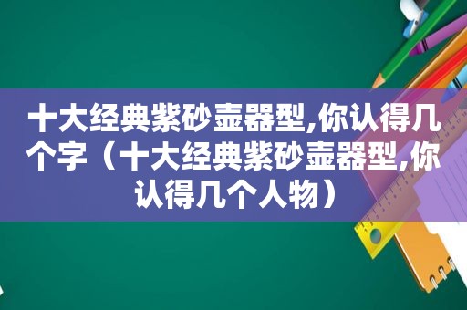 十大经典紫砂壶器型,你认得几个字（十大经典紫砂壶器型,你认得几个人物）