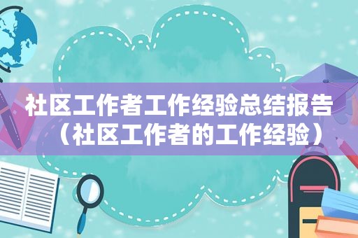 社区工作者工作经验总结报告（社区工作者的工作经验）