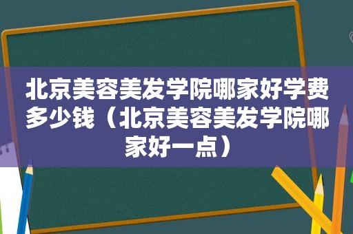 北京美容美发学院哪家好学费多少钱（北京美容美发学院哪家好一点）