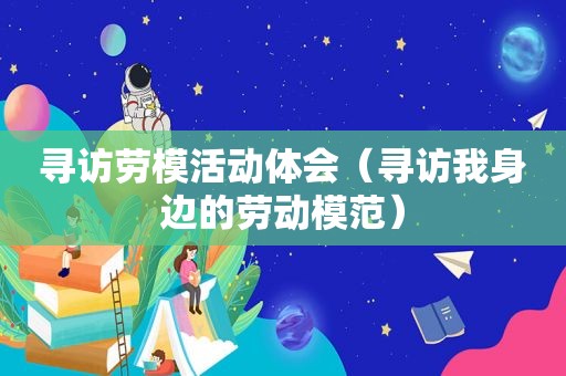 寻访劳模活动体会（寻访我身边的劳动模范）