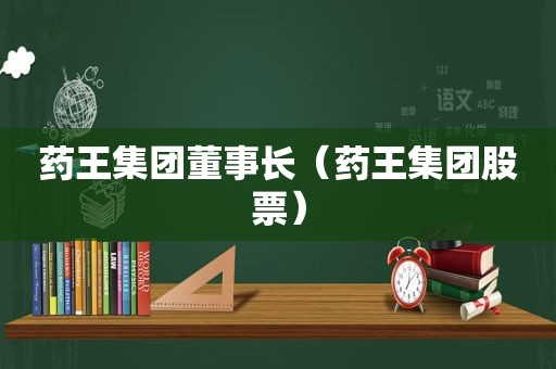 药王集团董事长（药王集团股票）
