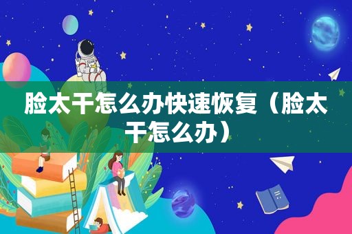 脸太干怎么办快速恢复（脸太干怎么办）