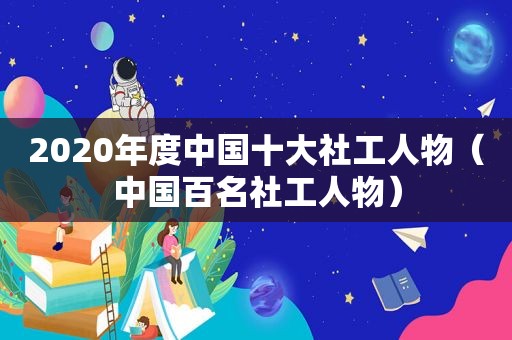 2020年度中国十大社工人物（中国百名社工人物）