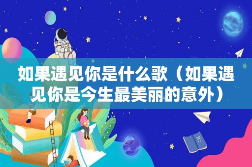 如果遇见你是什么歌（如果遇见你是今生最美丽的意外）