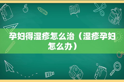 孕妇得湿疹怎么治（湿疹孕妇怎么办）