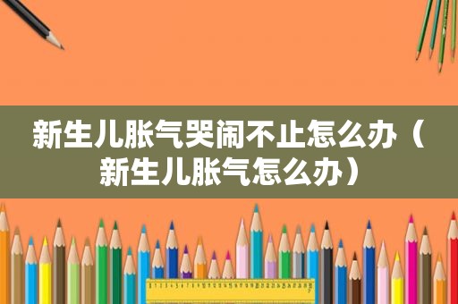 新生儿胀气哭闹不止怎么办（新生儿胀气怎么办）
