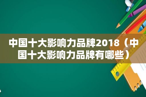 中国十大影响力品牌2018（中国十大影响力品牌有哪些）