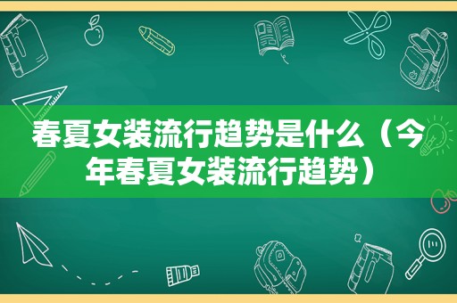 春夏女装流行趋势是什么（今年春夏女装流行趋势）