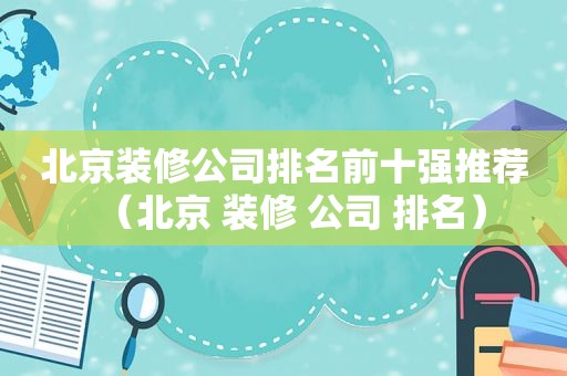 北京装修公司排名前十强推荐（北京 装修 公司 排名）