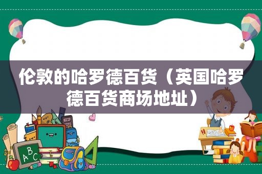 伦敦的哈罗德百货（英国哈罗德百货商场地址）
