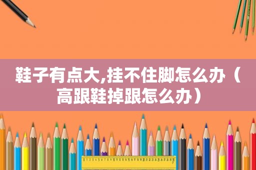 鞋子有点大,挂不住脚怎么办（高跟鞋掉跟怎么办）