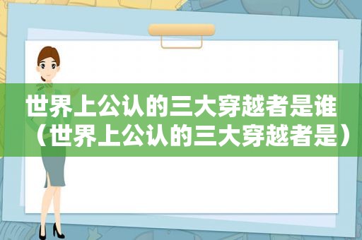 世界上公认的三大穿越者是谁（世界上公认的三大穿越者是）