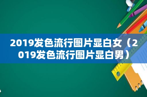 2019发色流行图片显白女（2019发色流行图片显白男）