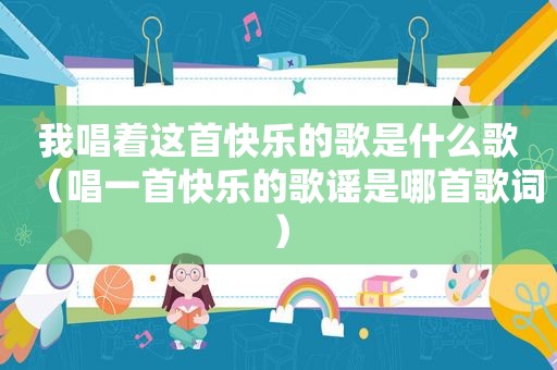 我唱着这首快乐的歌是什么歌（唱一首快乐的歌谣是哪首歌词）