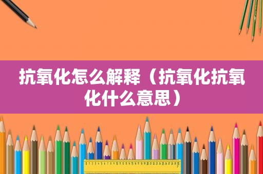 抗氧化怎么解释（抗氧化抗氧化什么意思）