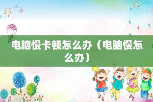 电脑慢卡顿怎么办（电脑慢怎么办）