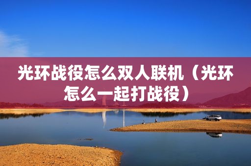 光环战役怎么双人联机（光环怎么一起打战役）