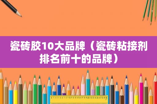 瓷砖胶10大品牌（瓷砖粘接剂排名前十的品牌）