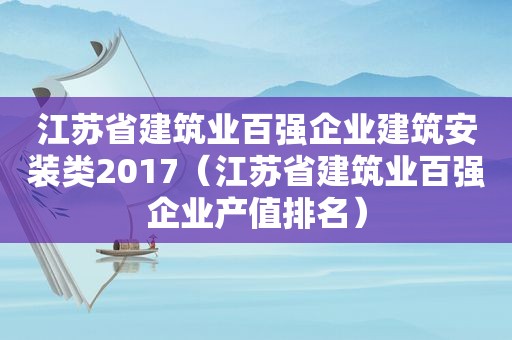 江苏省建筑业百强企业建筑安装类2017（江苏省建筑业百强企业产值排名）
