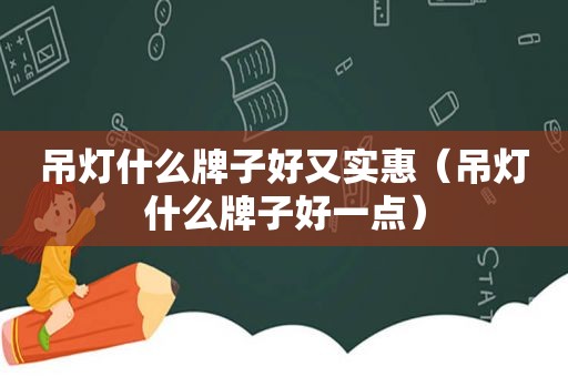 吊灯什么牌子好又实惠（吊灯什么牌子好一点）