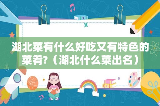 湖北菜有什么好吃又有特色的菜肴?（湖北什么菜出名）