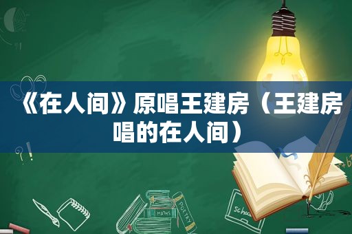 《在人间》原唱王建房（王建房唱的在人间）