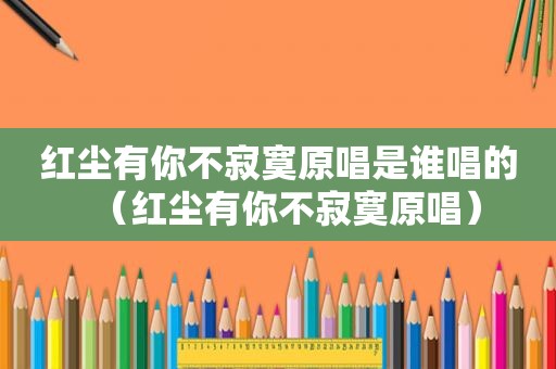 红尘有你不寂寞原唱是谁唱的（红尘有你不寂寞原唱）