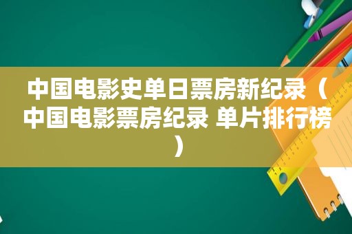 中国电影史单日票房新纪录（中国电影票房纪录 单片排行榜）