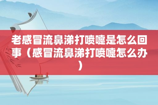 老感冒流鼻涕打喷嚏是怎么回事（感冒流鼻涕打喷嚏怎么办）