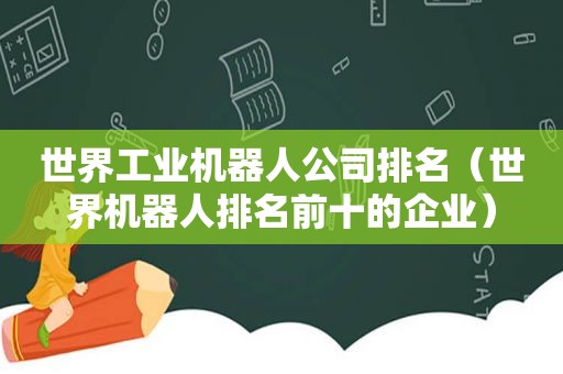 世界工业机器人公司排名（世界机器人排名前十的企业）