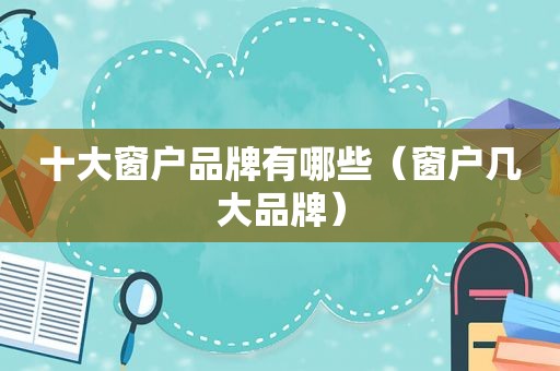 十大窗户品牌有哪些（窗户几大品牌）