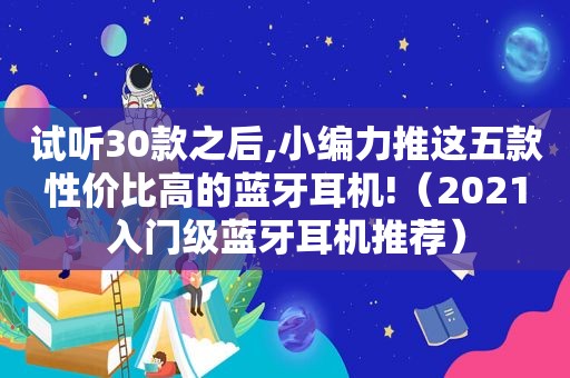 试听30款之后,小编力推这五款性价比高的蓝牙耳机!（2021入门级蓝牙耳机推荐）