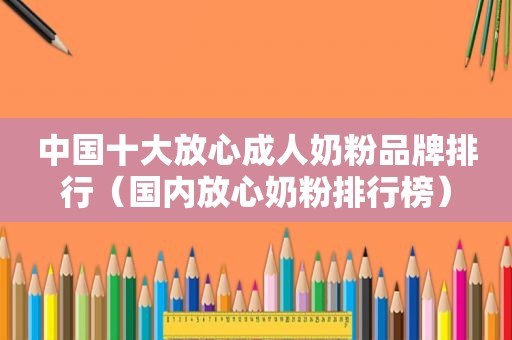 中国十大放心成人奶粉品牌排行（国内放心奶粉排行榜）