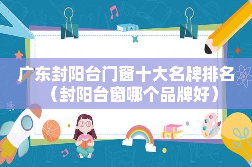 广东封阳台门窗十大名牌排名（封阳台窗哪个品牌好）