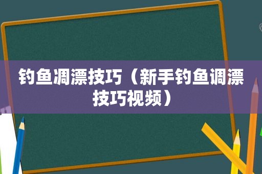 钓鱼凋漂技巧（新手钓鱼调漂技巧视频）