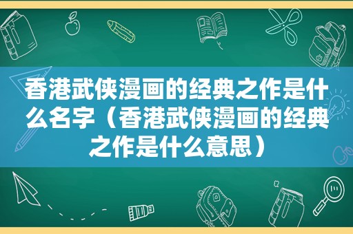 香港武侠漫画的经典之作是什么名字（香港武侠漫画的经典之作是什么意思）